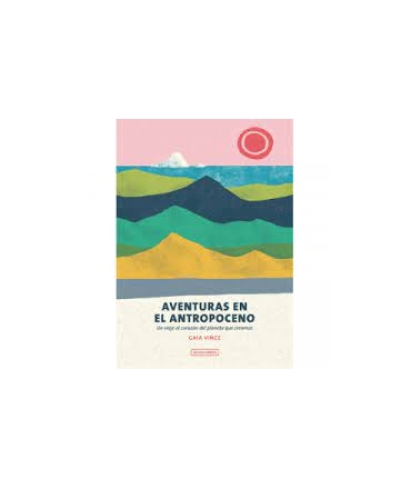 AVENTURAS EN EL ANTROPOCENO UN VIAJE AL CORAZON DEL PLANETA QUE CREAMOS