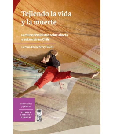 TEJIENDO LA VIDA Y LA MUERTE LECTURAS FEMINISTAS SOBRE ABORTO Y EUTANASIA EN CHILE