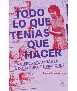 TODO LO QUE TENIAS QUE HACER Mujeres ayudistas en la dictadura de Pinochet