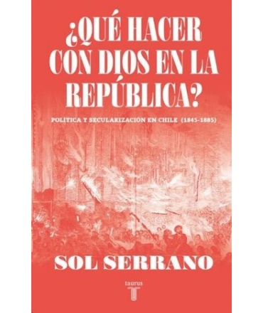 QUE HACER CON DIOS EN LA REPUBLICA politica y secularizacion en chie 1845-1885