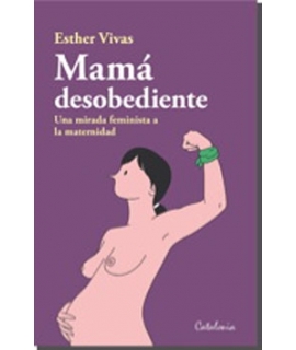 MAMA DESOBEDIENTE :  UNA MIRADA FEMINISTA A LA MATERNIDAD