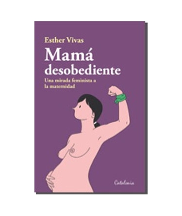MAMA DESOBEDIENTE :  UNA MIRADA FEMINISTA A LA MATERNIDAD