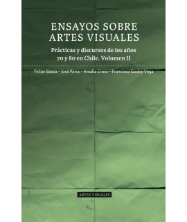 ENSAYOS SOBRE ARTES VISUALES. PRÁCTICAS Y DISCURSOS DE LOS AÑOS 70 Y 80 EN CHILE. VOLUMEN II