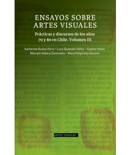 ENSAYOS SOBRE ARTES VISUALES. PRÁCTICAS Y DISCURSOS DE LOS AÑOS 70 Y 80 EN CHILE. VOLUMEN III