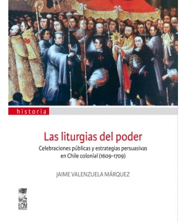 LAS LITURGIAS DEL PODER. CELEBRACIONES PÚBLICAS Y ESTRATEGIAS PERSUASIVAS EN CHILE COLONIAL (1609-1709)