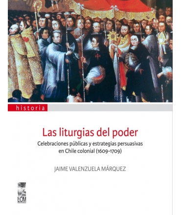 LAS LITURGIAS DEL PODER. CELEBRACIONES PÚBLICAS Y ESTRATEGIAS PERSUASIVAS EN CHILE COLONIAL (1609-1709)