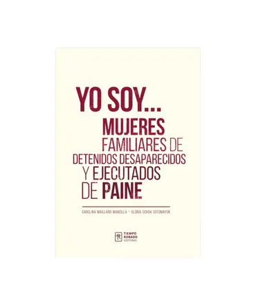 YO SOY... MUJERES FAMILIARES DE DETENIDOS DESAPARECIDOS Y EJECUTADOS DE PAINE