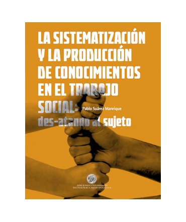 SISTEMATIZACION Y LA PRODUCCION DE CONOCIMIENTOS EN EL TRABAJO SOCIAL, LA DES ATANDO AL SUJETO